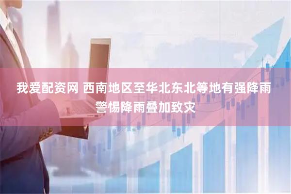我爱配资网 西南地区至华北东北等地有强降雨 警惕降雨叠加致灾