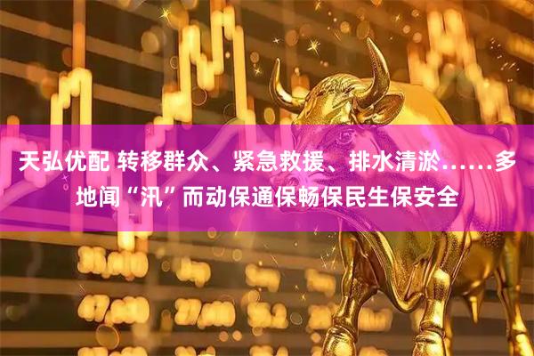 天弘优配 转移群众、紧急救援、排水清淤……多地闻“汛”而动保通保畅保民生保安全