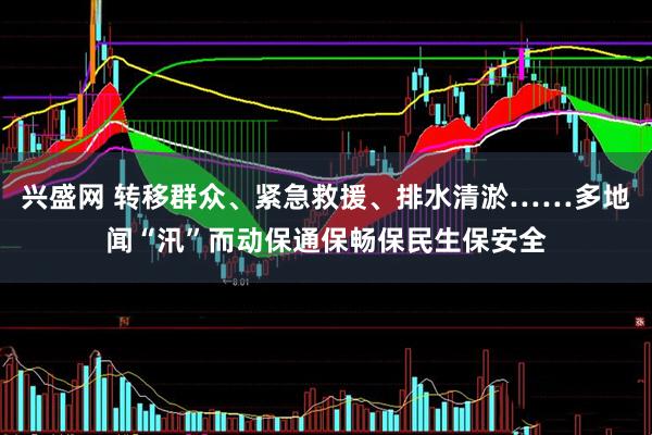 兴盛网 转移群众、紧急救援、排水清淤……多地闻“汛”而动保通保畅保民生保安全