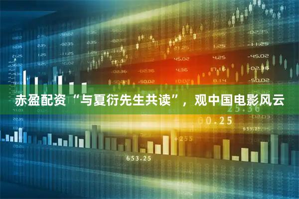 赤盈配资 “与夏衍先生共读”，观中国电影风云