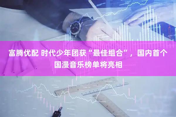 富腾优配 时代少年团获“最佳组合”，国内首个国漫音乐榜单将亮相