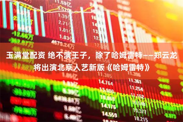 玉满堂配资 绝不演王子，除了哈姆雷特——郑云龙将出演北京人艺新版《哈姆雷特》