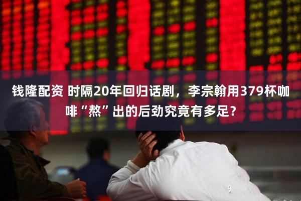钱隆配资 时隔20年回归话剧，李宗翰用379杯咖啡“熬”出的后劲究竟有多足？
