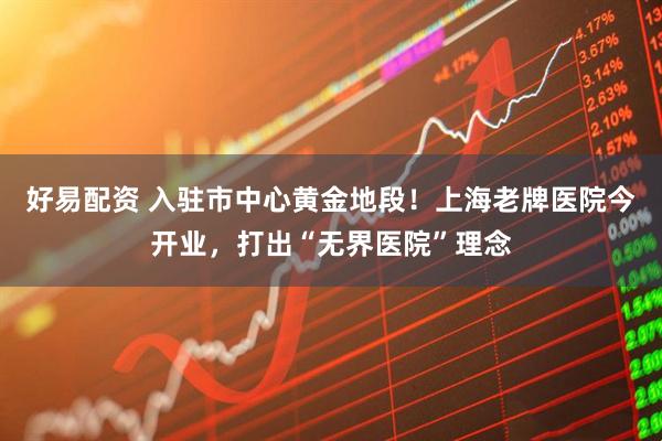 好易配资 入驻市中心黄金地段！上海老牌医院今开业，打出“无界医院”理念