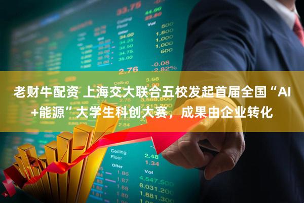 老财牛配资 上海交大联合五校发起首届全国“AI+能源”大学生科创大赛，成果由企业转化