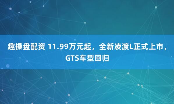 趣操盘配资 11.99万元起，全新凌渡L正式上市，GTS车型回归