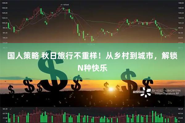 国人策略 秋日旅行不重样！从乡村到城市，解锁N种快乐