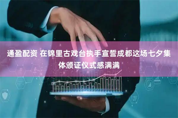 通盈配资 在锦里古戏台执手宣誓成都这场七夕集体颁证仪式感满满
