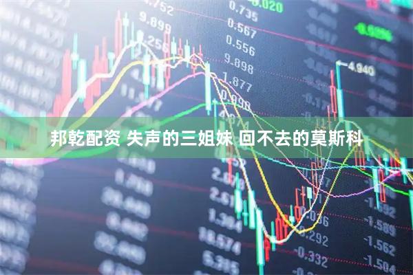 邦乾配资 失声的三姐妹 回不去的莫斯科