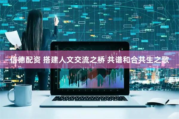 信德配资 搭建人文交流之桥 共谱和合共生之歌