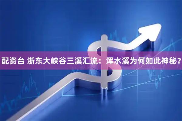 配资台 浙东大峡谷三溪汇流：浑水溪为何如此神秘？