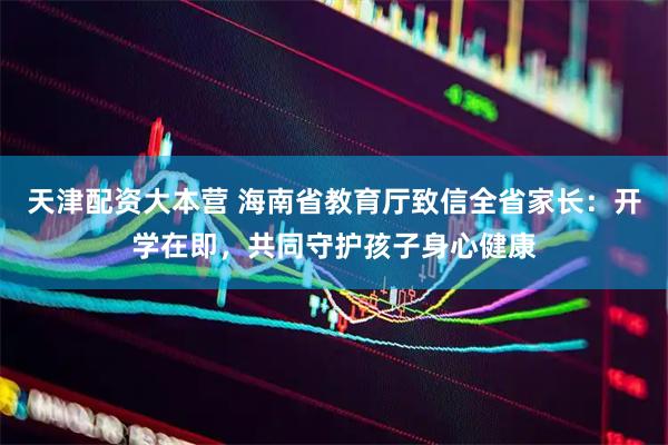 天津配资大本营 海南省教育厅致信全省家长：开学在即，共同守护孩子身心健康