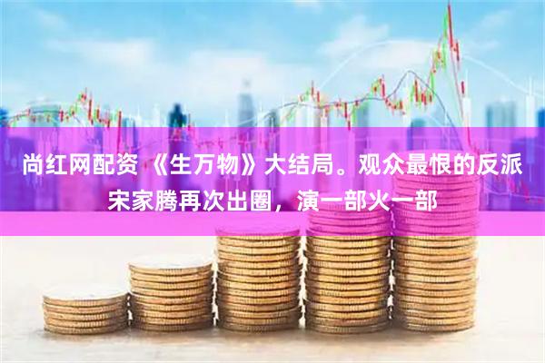 尚红网配资 《生万物》大结局。观众最恨的反派宋家腾再次出圈，演一部火一部