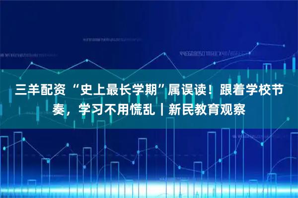 三羊配资 “史上最长学期”属误读！跟着学校节奏，学习不用慌乱｜新民教育观察