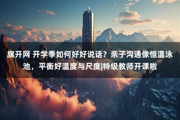 旗开网 开学季如何好好说话？亲子沟通像恒温泳池，平衡好温度与尺度|特级教师开课啦