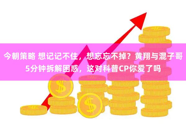 今朝策略 想记记不住，想忘忘不掉？黄翔与混子哥5分钟拆解困惑，这对科普CP你爱了吗