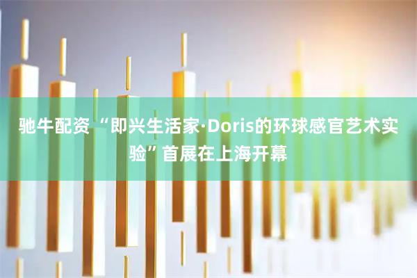 驰牛配资 “即兴生活家·Doris的环球感官艺术实验”首展在上海开幕