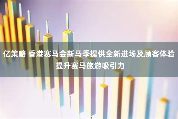 亿策略 香港赛马会新马季提供全新进场及顾客体验 提升赛马旅游吸引力