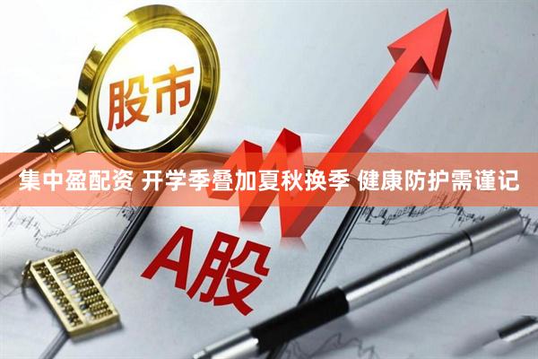 集中盈配资 开学季叠加夏秋换季 健康防护需谨记