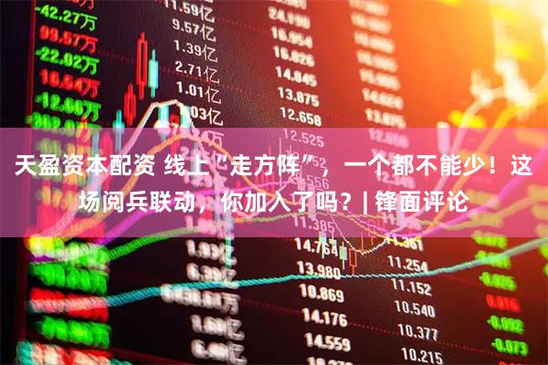 天盈资本配资 线上“走方阵”，一个都不能少！这场阅兵联动，你加入了吗？| 锋面评论