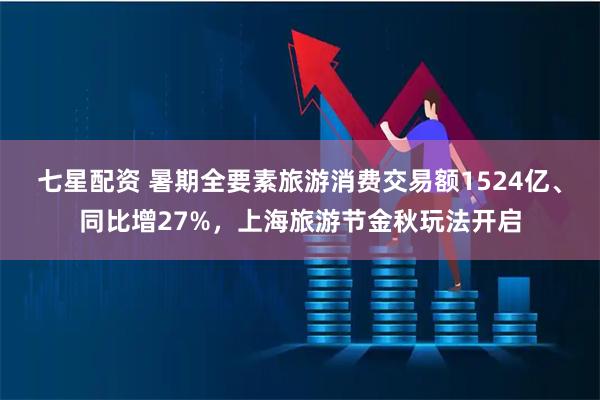 七星配资 暑期全要素旅游消费交易额1524亿、同比增27%，上海旅游节金秋玩法开启