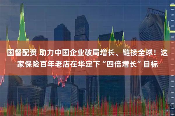 国督配资 助力中国企业破局增长、链接全球！这家保险百年老店在华定下“四倍增长”目标