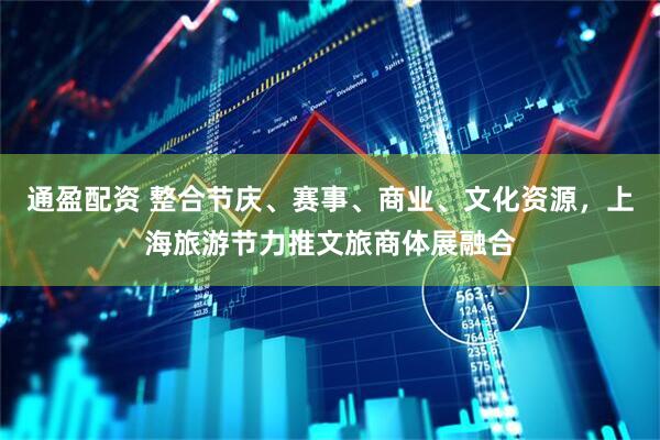 通盈配资 整合节庆、赛事、商业、文化资源，上海旅游节力推文旅商体展融合