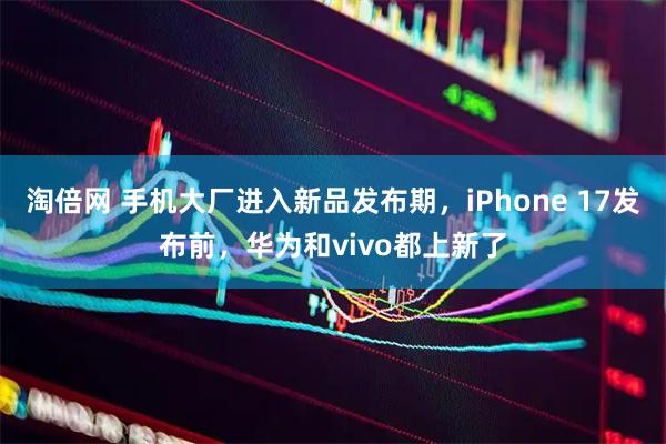 淘倍网 手机大厂进入新品发布期，iPhone 17发布前，华为和vivo都上新了