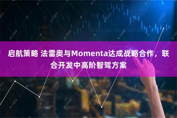 启航策略 法雷奥与Momenta达成战略合作，联合开发中高阶智驾方案