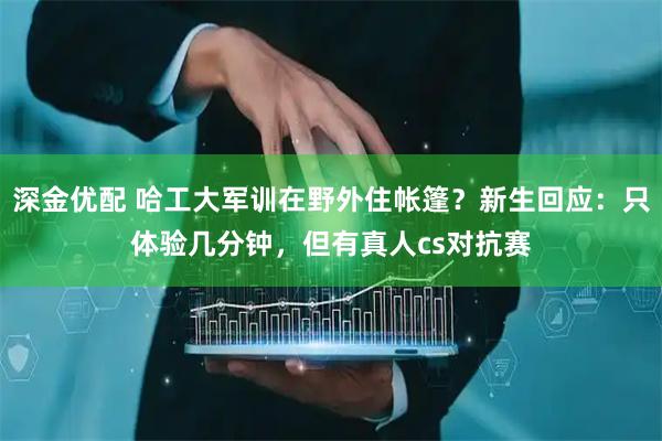 深金优配 哈工大军训在野外住帐篷？新生回应：只体验几分钟，但有真人cs对抗赛