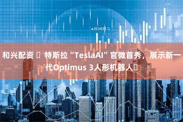和兴配资 ​特斯拉“TeslaAI”官微首秀，展示新一代Optimus 3人形机器人​
