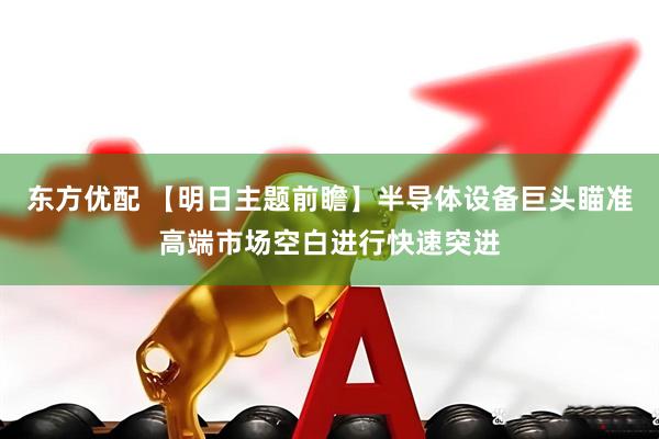 东方优配 【明日主题前瞻】半导体设备巨头瞄准高端市场空白进行快速突进