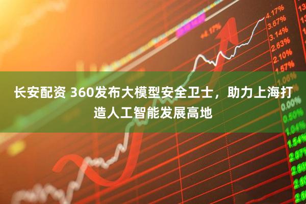 长安配资 360发布大模型安全卫士，助力上海打造人工智能发展高地