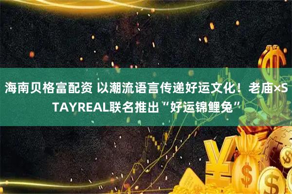 海南贝格富配资 以潮流语言传递好运文化！老庙×STAYREAL联名推出“好运锦鲤兔”