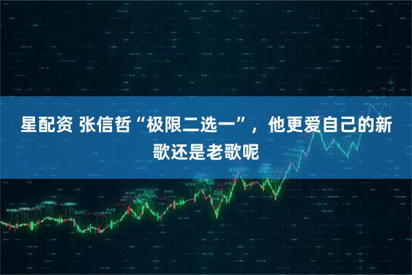 星配资 张信哲“极限二选一”，他更爱自己的新歌还是老歌呢
