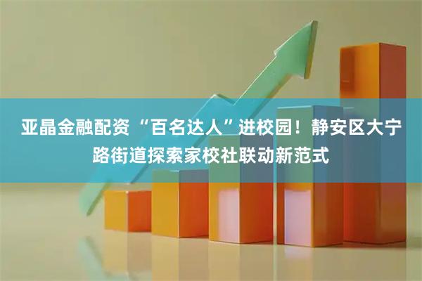 亚晶金融配资 “百名达人”进校园！静安区大宁路街道探索家校社联动新范式