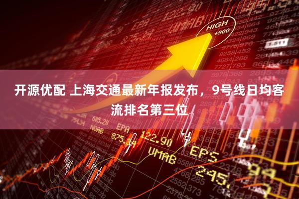 开源优配 上海交通最新年报发布，9号线日均客流排名第三位