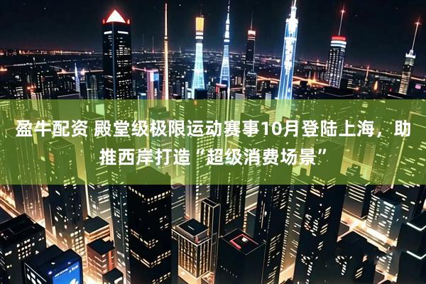 盈牛配资 殿堂级极限运动赛事10月登陆上海，助推西岸打造“超级消费场景”