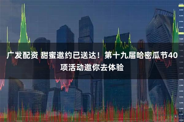 广发配资 甜蜜邀约已送达！第十九届哈密瓜节40项活动邀你去体验