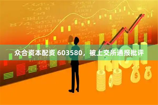 众合资本配资 603580，被上交所通报批评