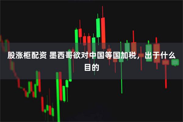 股涨柜配资 墨西哥欲对中国等国加税，出于什么目的