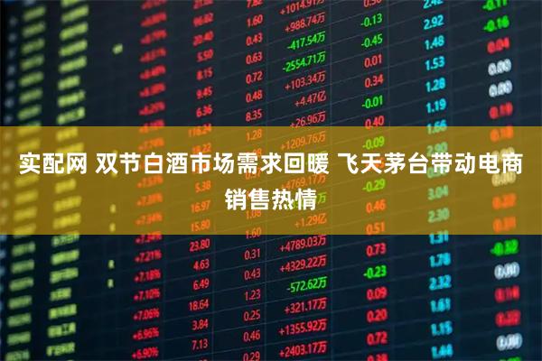 实配网 双节白酒市场需求回暖 飞天茅台带动电商销售热情