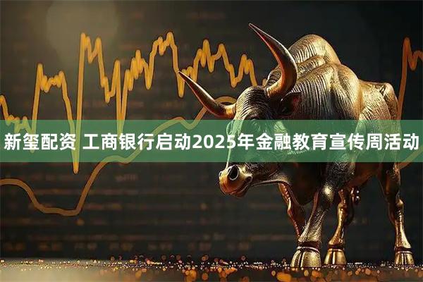 新玺配资 工商银行启动2025年金融教育宣传周活动