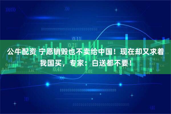 公牛配资 宁愿销毁也不卖给中国！现在却又求着我国买，专家：白送都不要！