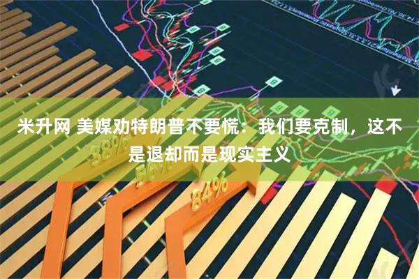 米升网 美媒劝特朗普不要慌：我们要克制，这不是退却而是现实主义