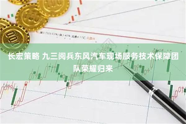 长宏策略 九三阅兵东风汽车现场服务技术保障团队荣耀归来