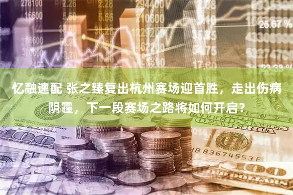 忆融速配 张之臻复出杭州赛场迎首胜，走出伤病阴霾，下一段赛场之路将如何开启？