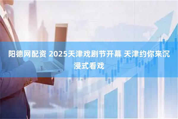 阳德网配资 2025天津戏剧节开幕 天津约你来沉浸式看戏
