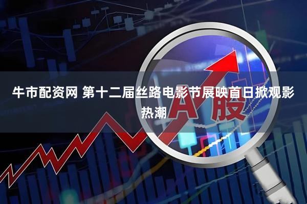 牛市配资网 第十二届丝路电影节展映首日掀观影热潮