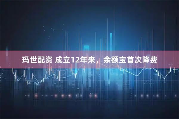 玛世配资 成立12年来，余额宝首次降费